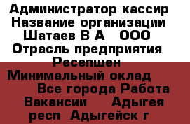 Администратор-кассир › Название организации ­ Шатаев В.А., ООО › Отрасль предприятия ­ Ресепшен › Минимальный оклад ­ 25 000 - Все города Работа » Вакансии   . Адыгея респ.,Адыгейск г.